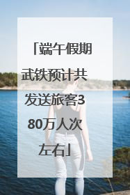 端午假期武铁预计共发送旅客380万人次左右